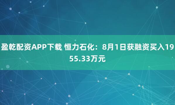 盈乾配资APP下载 恒力石化：8月1日获融资买入1955.33万元