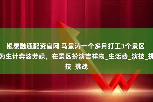 银泰融通配资官网 马景涛一个多月打工3个景区 ，为生计奔波劳碌，在景区扮演吉祥物_生活费_演技_挑战