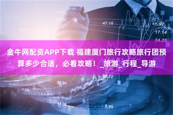 金牛网配资APP下载 福建厦门旅行攻略旅行团预算多少合适，必看攻略！_旅游_行程_导游