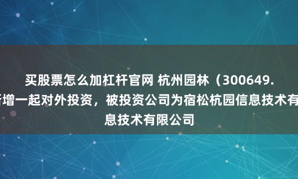 买股票怎么加杠杆官网 杭州园林（300649.SZ）新增一起对外投资，被投资公司为宿松杭园信息技术有限公司