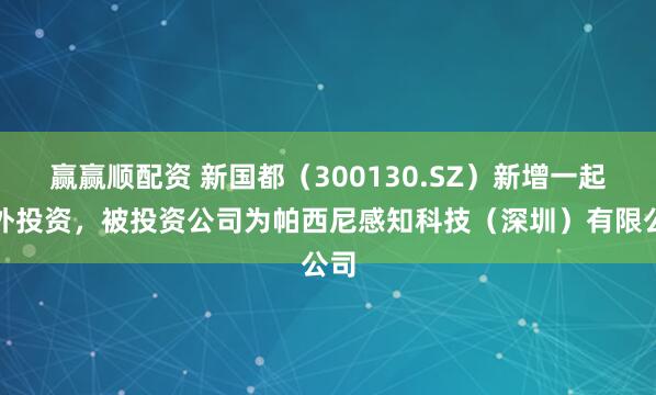 赢赢顺配资 新国都（300130.SZ）新增一起对外投资，被投资公司为帕西尼感知科技（深圳）有限公司