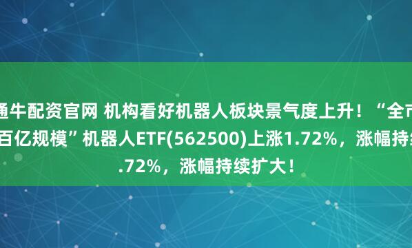 通牛配资官网 机构看好机器人板块景气度上升！“全市场唯一百亿规模”机器人ETF(562500)上涨1.72%，涨幅持续扩大！