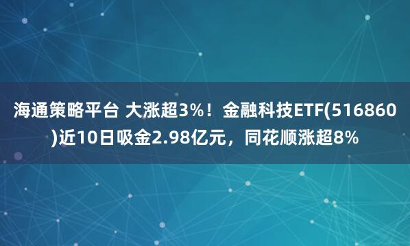 海通策略平台 大涨超3%！金融科技ETF(516860)近10日吸金2.98亿元，同花顺涨超8%