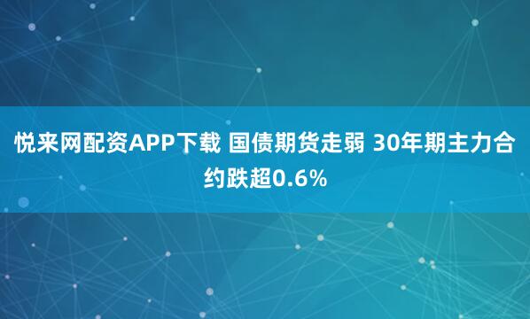 悦来网配资APP下载 国债期货走弱 30年期主力合约跌超0.6%