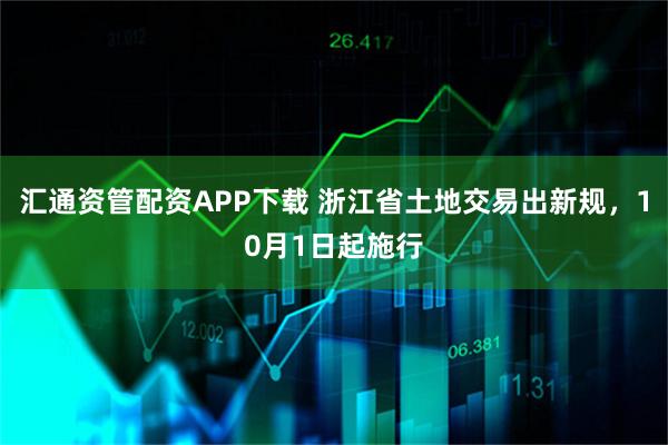 汇通资管配资APP下载 浙江省土地交易出新规，10月1日起施行