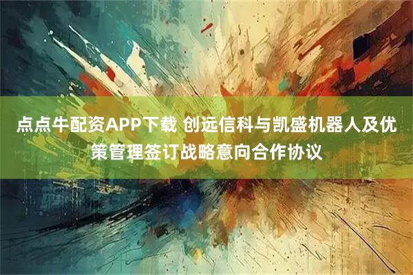 点点牛配资APP下载 创远信科与凯盛机器人及优策管理签订战略意向合作协议