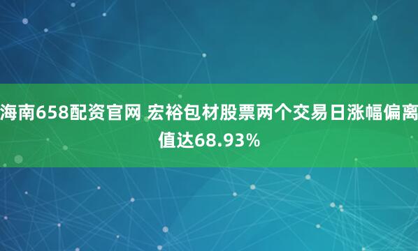 海南658配资官网 宏裕包材股票两个交易日涨幅偏离值达68.93%
