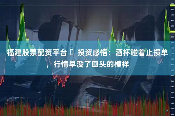 福建股票配资平台 ️投资感悟：酒杯碰着止损单，行情早没了回头的模样