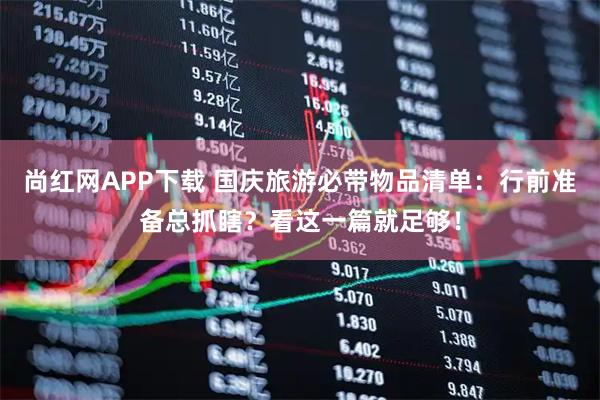 尚红网APP下载 国庆旅游必带物品清单：行前准备总抓瞎？看这一篇就足够！