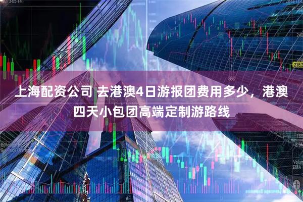 上海配资公司 去港澳4日游报团费用多少，港澳四天小包团高端定制游路线
