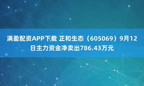 满盈配资APP下载 正和生态（605069）9月12日主力资金净卖出786.43万元