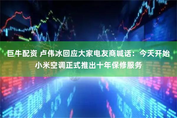 巨牛配资 卢伟冰回应大家电友商喊话：今天开始小米空调正式推出十年保修服务