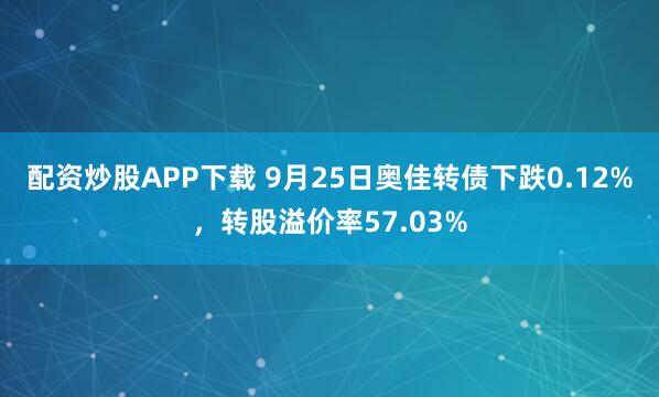 配资炒股APP下载 9月25日奥佳转债下跌0.12%，转股溢价率57.03%