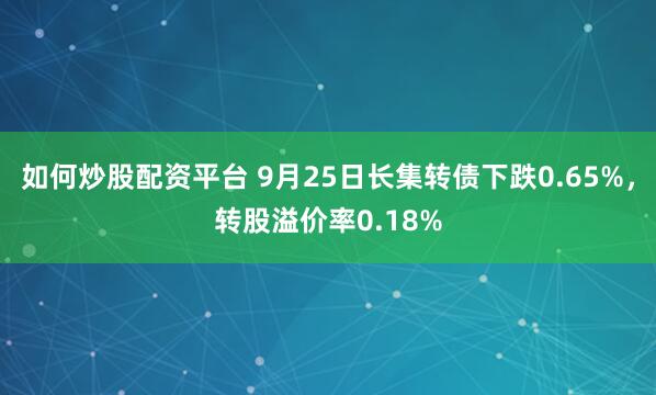 如何炒股配资平台 9月25日长集转债下跌0.65%，转股溢价率0.18%