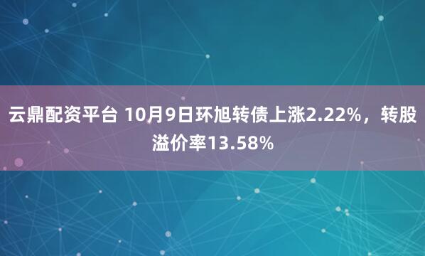 云鼎配资平台 10月9日环旭转债上涨2.22%，转股溢价率13.58%