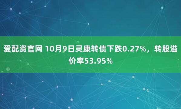 爱配资官网 10月9日灵康转债下跌0.27%，转股溢价率53.95%