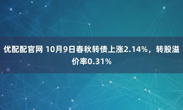 优配配官网 10月9日春秋转债上涨2.14%，转股溢价率0.31%