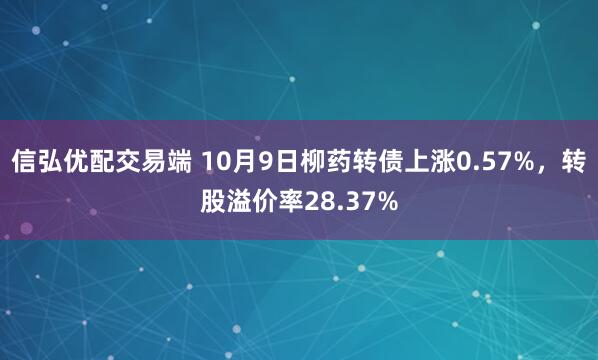 信弘优配交易端 10月9日柳药转债上涨0.57%，转股溢价率28.37%