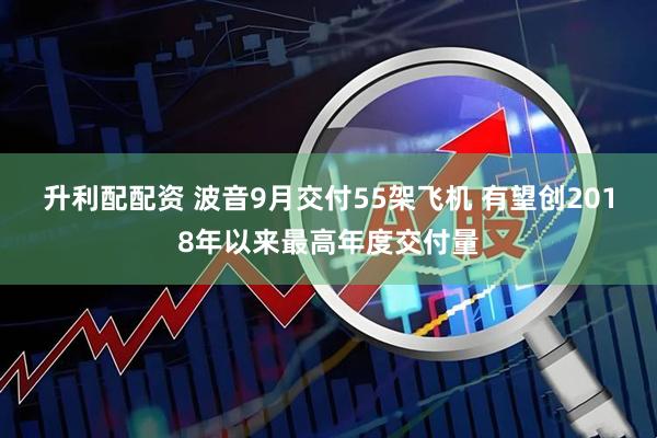 升利配配资 波音9月交付55架飞机 有望创2018年以来最高年度交付量