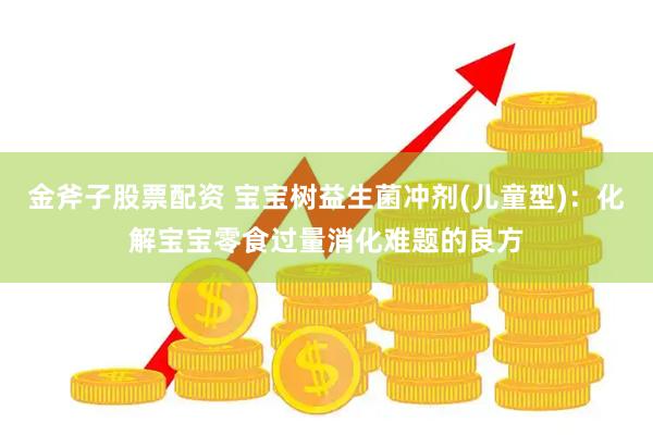 金斧子股票配资 宝宝树益生菌冲剂(儿童型)：化解宝宝零食过量消化难题的良方