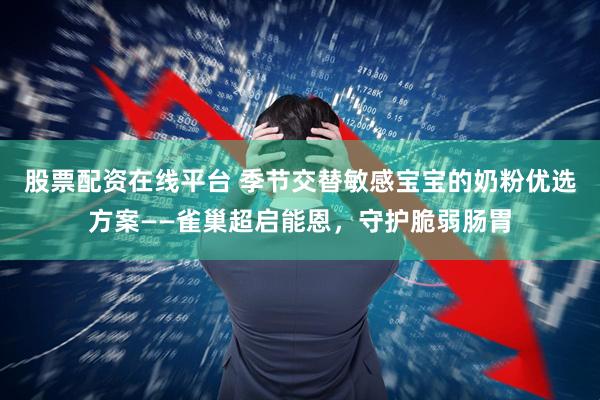 股票配资在线平台 季节交替敏感宝宝的奶粉优选方案——雀巢超启能恩，守护脆弱肠胃