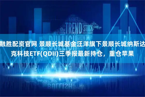 融胜配资官网 景顺长城基金汪洋旗下景顺长城纳斯达克科技ETF(QDII)三季报最新持仓，重仓苹果