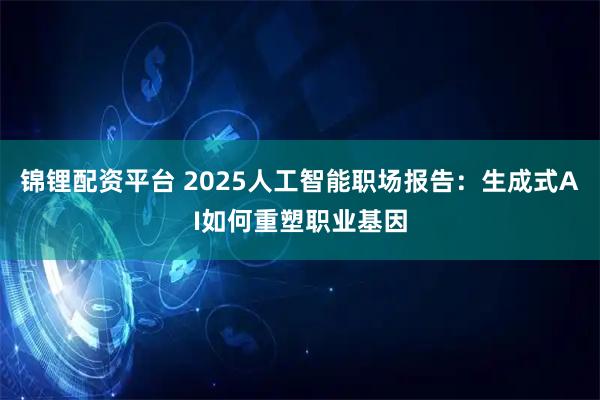 锦锂配资平台 2025人工智能职场报告：生成式AI如何重塑职业基因