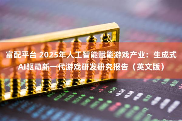 富配平台 2025年人工智能赋能游戏产业：生成式AI驱动新一代游戏研发研究报告（英文版）