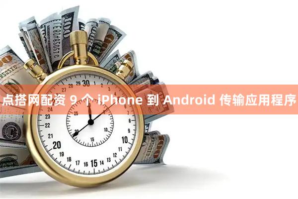点搭网配资 9 个 iPhone 到 Android 传输应用程序