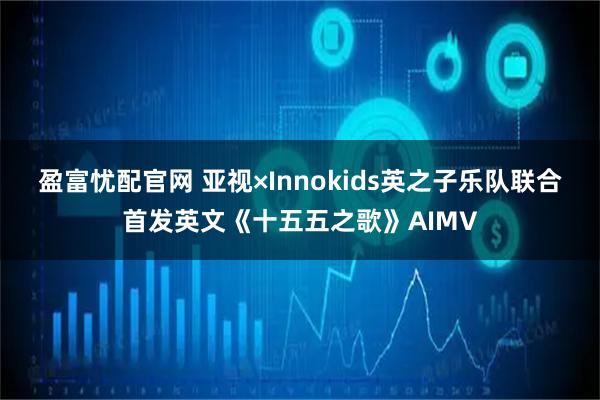 盈富忧配官网 亚视×Innokids英之子乐队联合首发英文《十五五之歌》AIMV