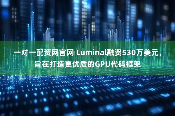 一对一配资网官网 Luminal融资530万美元，旨在打造更优质的GPU代码框架