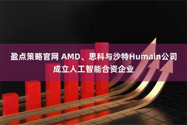 盈点策略官网 AMD、思科与沙特Humain公司成立人工智能合资企业