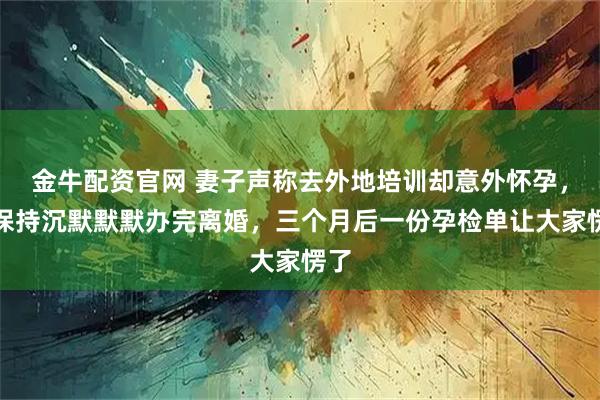 金牛配资官网 妻子声称去外地培训却意外怀孕，我保持沉默默默办完离婚，三个月后一份孕检单让大家愣了