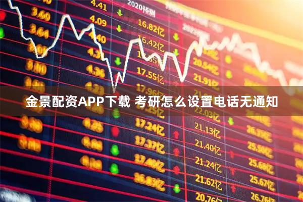 金景配资APP下载 考研怎么设置电话无通知