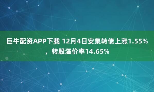 巨牛配资APP下载 12月4日安集转债上涨1.55%，转股溢价率14.65%