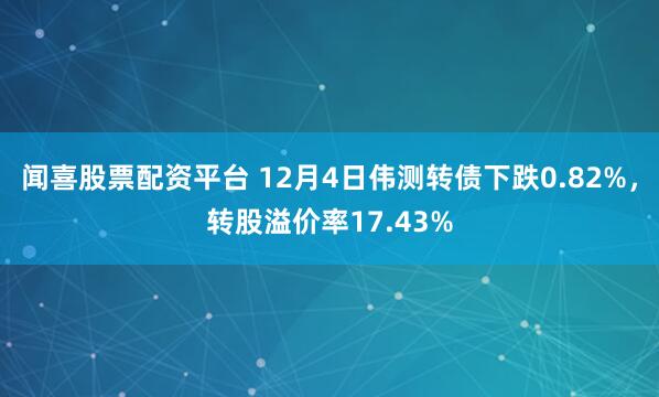 闻喜股票配资平台 12月4日伟测转债下跌0.82%，转股溢价率17.43%