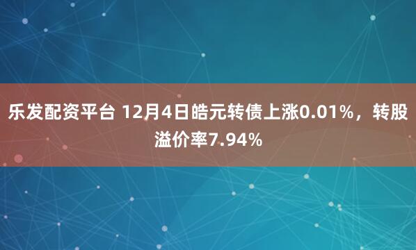 乐发配资平台 12月4日皓元转债上涨0.01%，转股溢价率7.94%
