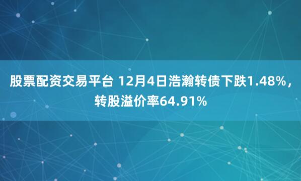 股票配资交易平台 12月4日浩瀚转债下跌1.48%，转股溢价率64.91%