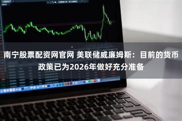 南宁股票配资网官网 美联储威廉姆斯:目前的货币政策已为2026年做好充分准备