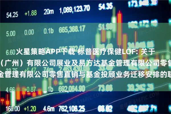 火星策略APP下载 标普医疗保健LOF: 关于易方达财富管理基金销售（广州）有限公司展业及易方达基金管理有限公司零售直销与基金投顾业务迁移安排的联合公告