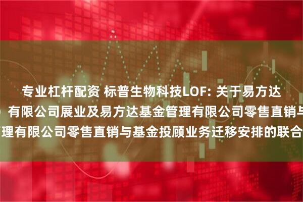 专业杠杆配资 标普生物科技LOF: 关于易方达财富管理基金销售（广州）有限公司展业及易方达基金管理有限公司零售直销与基金投顾业务迁移安排的联合公告