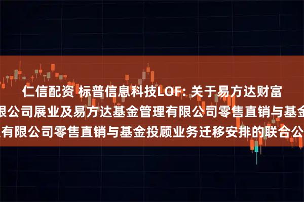 仁信配资 标普信息科技LOF: 关于易方达财富管理基金销售（广州）有限公司展业及易方达基金管理有限公司零售直销与基金投顾业务迁移安排的联合公告