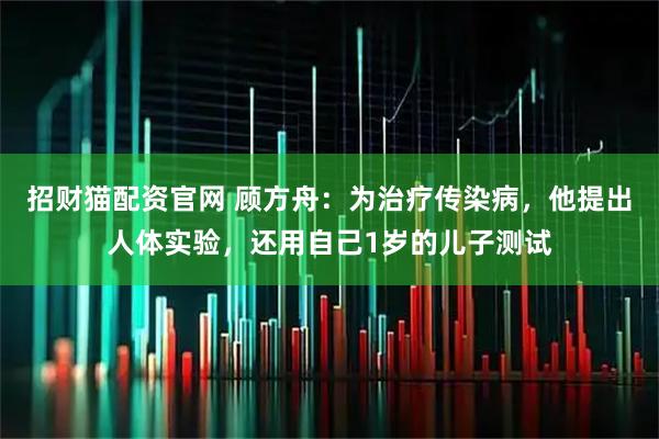 招财猫配资官网 顾方舟：为治疗传染病，他提出人体实验，还用自己1岁的儿子测试