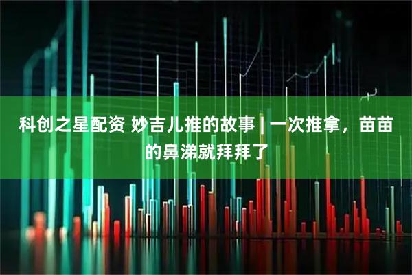 科创之星配资 妙吉儿推的故事 | 一次推拿,苗苗的鼻涕就拜拜了