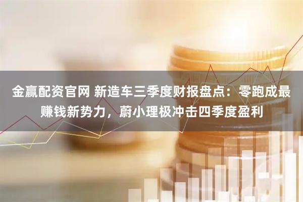 金赢配资官网 新造车三季度财报盘点：零跑成最赚钱新势力，蔚小理极冲击四季度盈利
