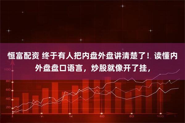 恒富配资 终于有人把内盘外盘讲清楚了！读懂内外盘盘口语言，炒股就像开了挂，