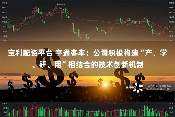 宝利配资平台 宇通客车：公司积极构建“产、学、研、用”相结合的技术创新机制