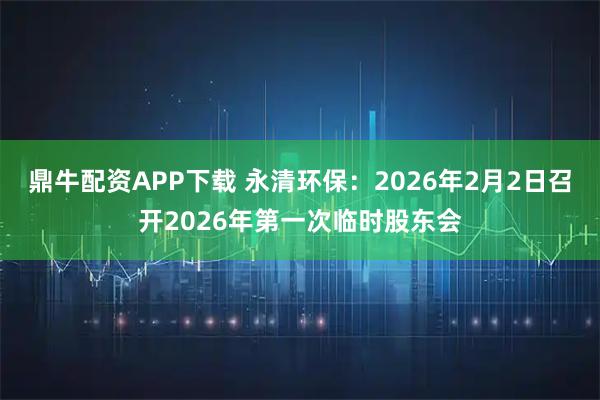 鼎牛配资APP下载 永清环保：2026年2月2日召开2026年第一次临时股东会