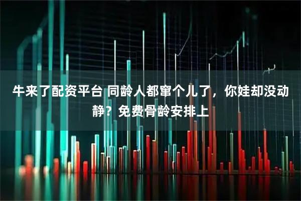 牛来了配资平台 同龄人都窜个儿了，你娃却没动静？免费骨龄安排上