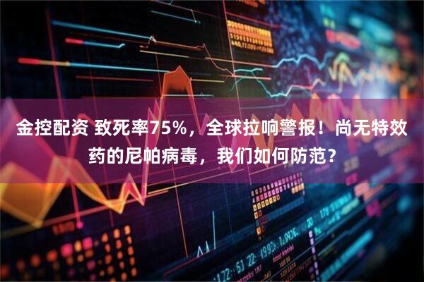 金控配资 致死率75%，全球拉响警报！尚无特效药的尼帕病毒，我们如何防范？